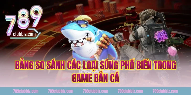 Bảng So Sánh Các Loại Súng Phổ Biến Trong Game Bắn Cá 789Club