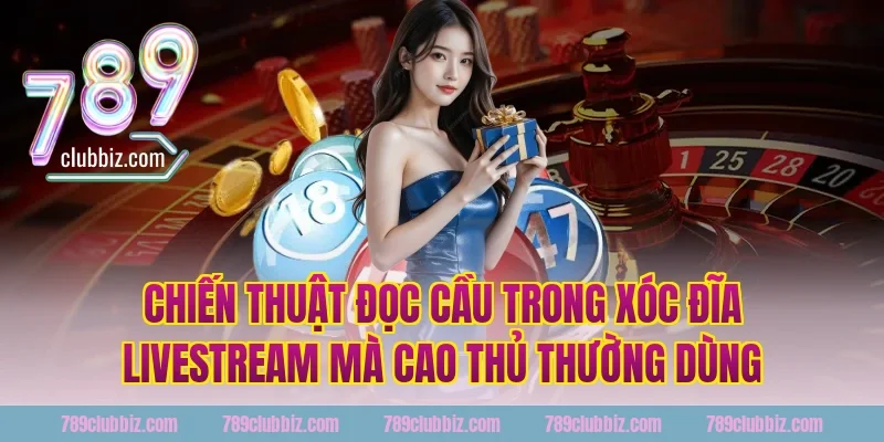 Chiến Thuật Đọc Cầu Trong Xóc Đĩa Livestream Mà Cao Thủ 789Club Thường Dùng