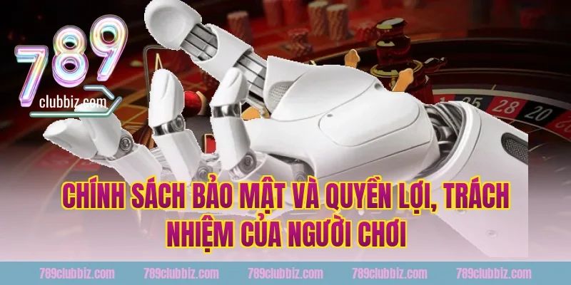 Chính sách bảo mật 789Club và quyền lợi, trách nhiệm của người chơi