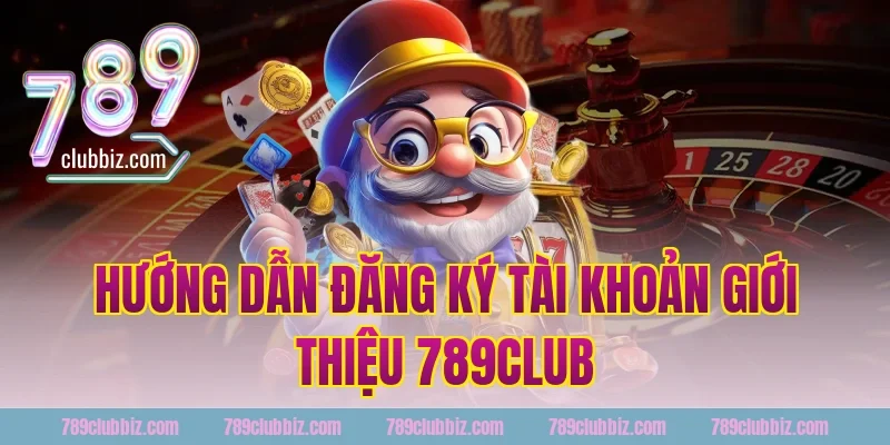 Hướng Dẫn Đăng Ký Tài Khoản Giới Thiệu 789Club
