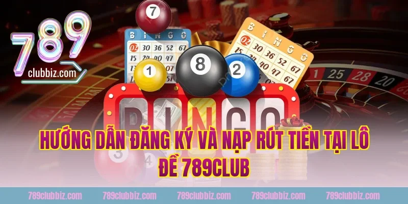 Hướng dẫn đăng ký và nạp rút tiền tại lô đề 789club