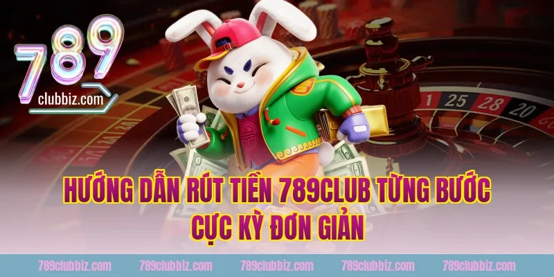 Hướng Dẫn Rút Tiền 789Club Từng Bước Cực Kỳ Đơn Giản