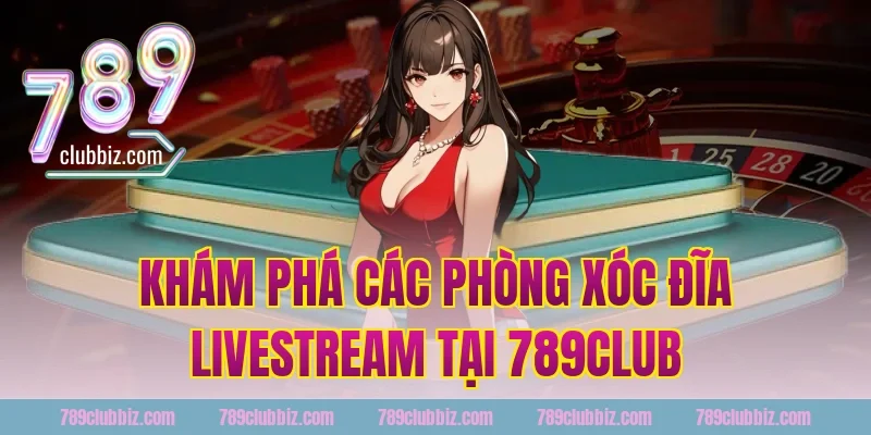 Khám Phá Các Phòng Xóc Đĩa Livestream Tại 789Club