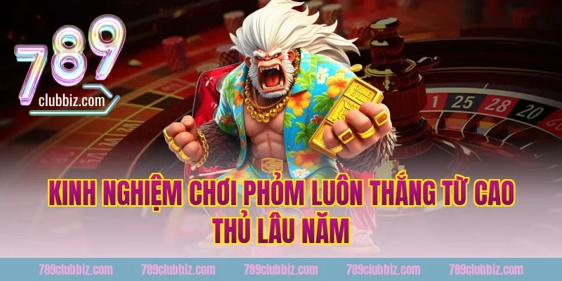 Kinh nghiệm chơi phỏm luôn thắng từ cao thủ 789Club lâu năm