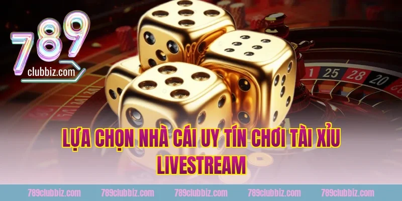 Lựa Chọn Nhà Cái Uy Tín 789Club Chơi Tài Xỉu Livestream