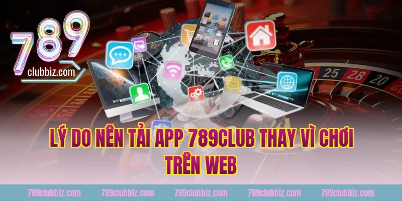 Lý do nên tải app 789club thay vì chơi trên web