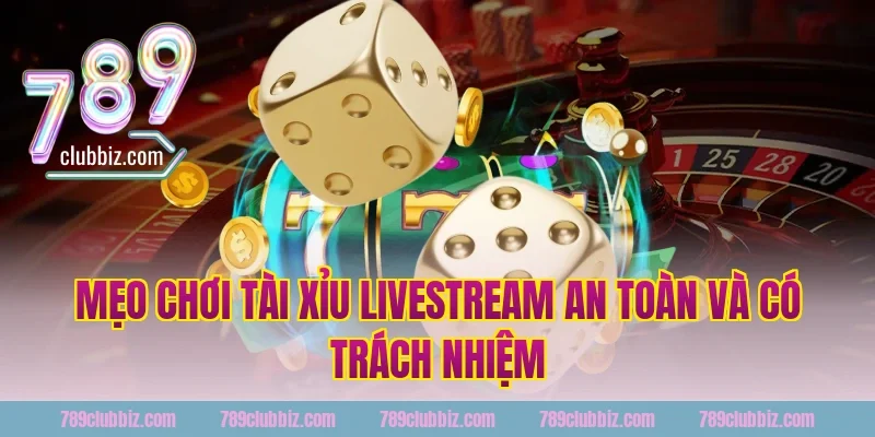 Mẹo Chơi Tài Xỉu Livestream An Toàn Và Có Trách Nhiệm Tại 789Club