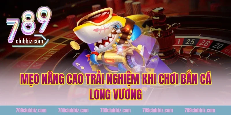 Mẹo nâng cao trải nghiệm khi chơi bắn cá long vương tại 789Club