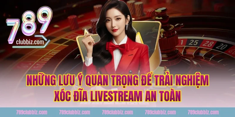Những Lưu Ý Quan Trọng Để Trải Nghiệm Xóc Đĩa Livestream An Toàn Tại 789Club 
