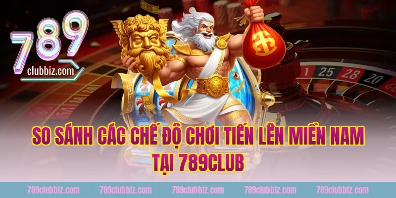 So Sánh Các Chế Độ Chơi Tiến Lên Miền Nam Tại 789Club