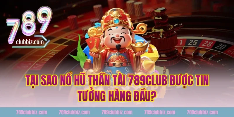 Tại Sao Nổ Hũ Thần Tài 789Club Được Tin Tưởng Hàng Đầu?