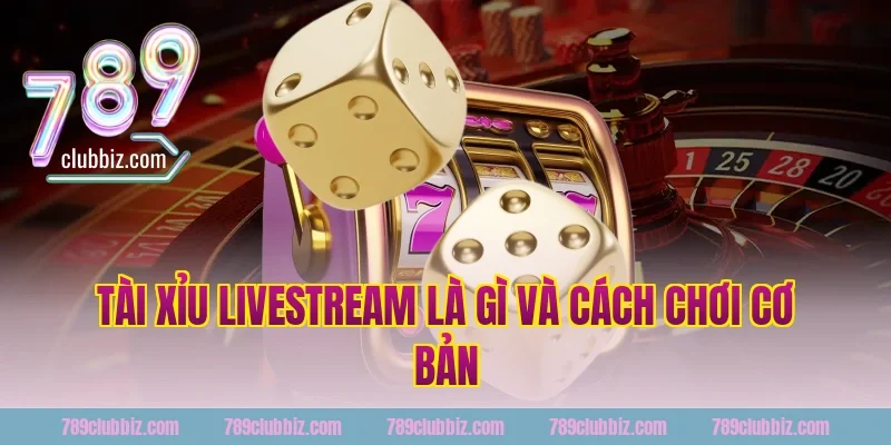 Tài Xỉu Livestream Là Gì Và Cách Chơi Cơ Bản Tại 789Club