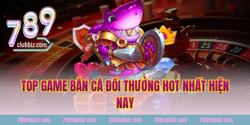 Top Game Bắn Cá Đổi Thưởng Hot Nhất Hiện Nay Đang Có Tại 789Club