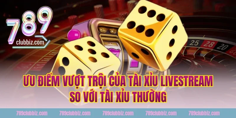Ưu Điểm Vượt Trội Của Tài Xỉu Livestream 789Club So Với Tài Xỉu Thường