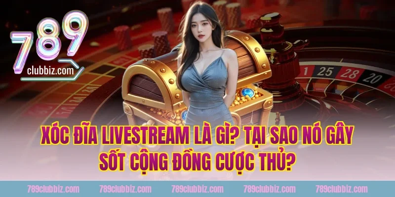 Xóc Đĩa Livestream Là Gì? Tại Sao Nó Gây Sốt Cộng Đồng Cược Thủ?